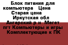 Блок питания для компьютера › Цена ­ 500 › Старая цена ­ 500 - Иркутская обл., Ангарский р-н, Мегет пгт Компьютеры и игры » Комплектующие к ПК   